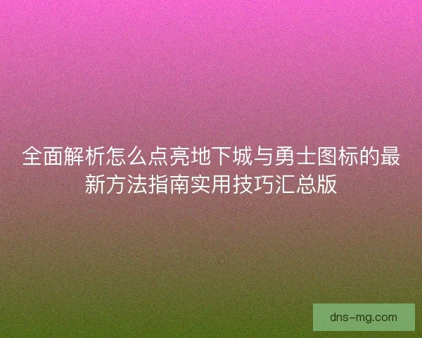 全面解析怎么点亮地下城与勇士图标的最新方法指南实用技巧汇总版