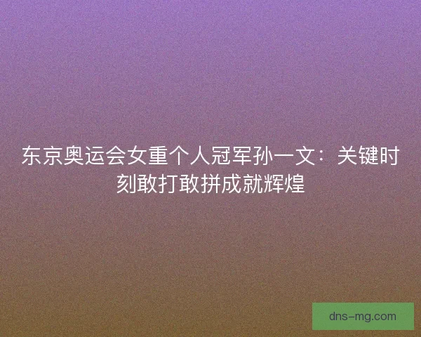 东京奥运会女重个人冠军孙一文：关键时刻敢打敢拼成就辉煌