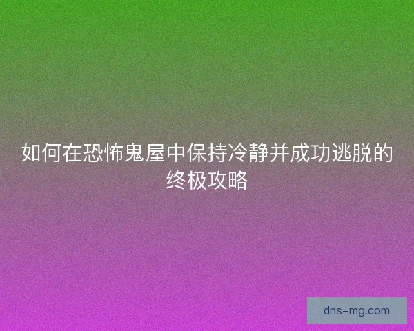 如何在恐怖鬼屋中保持冷静并成功逃脱的终极攻略